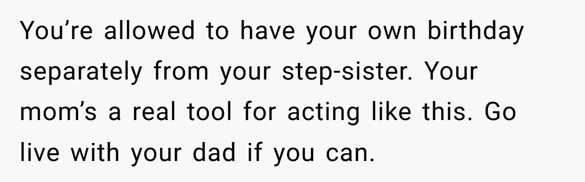You’re allowed to have your own birthday separately from your step-sister. Your mom’s a real tool for acting like this. Go live with your dad if you can.