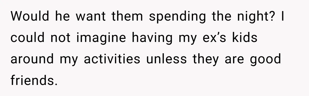Would he want them spending the night? I could not imagine having my ex’s kids around my activities unless they are good friends.
