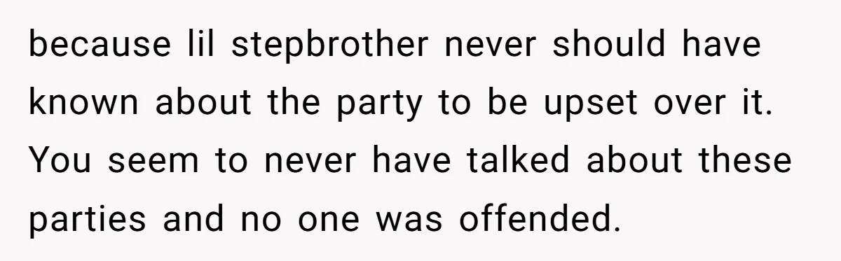 because lil stepbrother never should have known about the party to be upset over it. You seem to never have talked about these parties and no one was offended.
