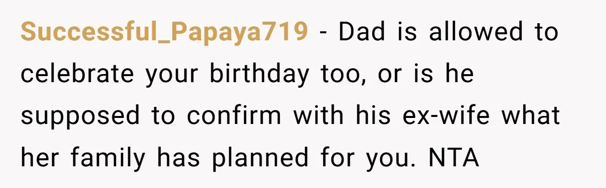 Successful_Papaya719 − Dad is allowed to celebrate your birthday too, or is he supposed to confirm with his ex-wife what her family has planned for you. NTA