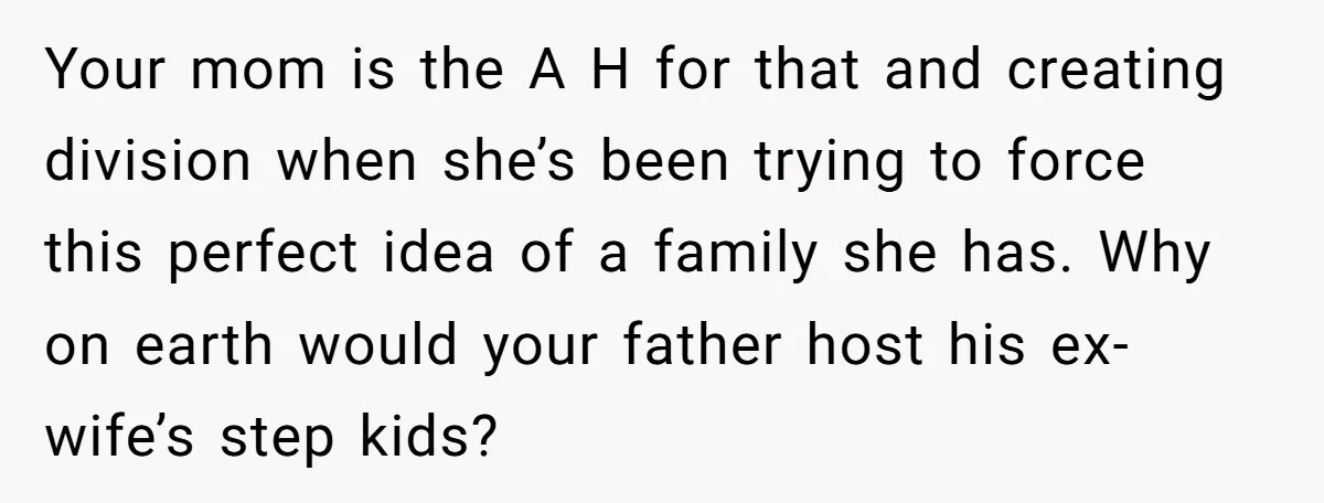 Your mom is the A H for that and creating division when she’s been trying to force this perfect idea of a family she has. Why on earth would your...