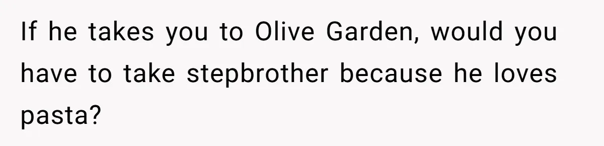 If he takes you to Olive Garden, would you have to take stepbrother because he loves pasta?