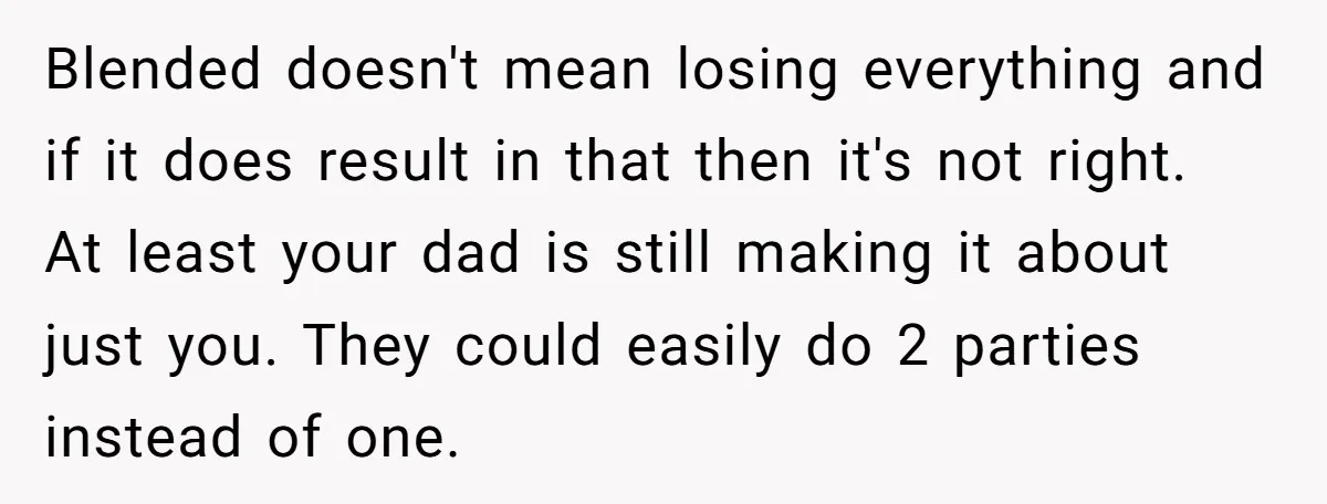 Blended doesn't mean losing everything and if it does result in that then it's not right. At least your dad is still making it about just you. They could easily...