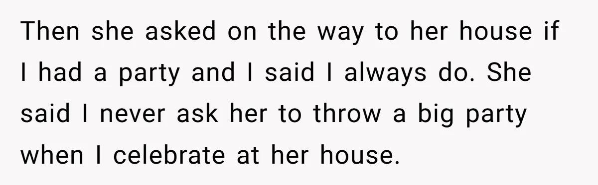 Then she asked on the way to her house if I had a party and I said I always do. She said I never ask her to throw a big...