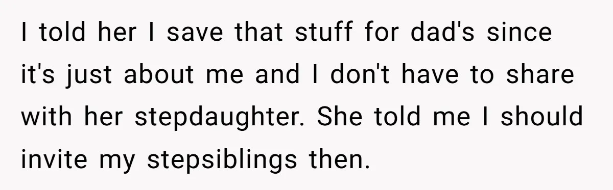 I told her I save that stuff for dad's since it's just about me and I don't have to share with her stepdaughter. She told me I should invite my...