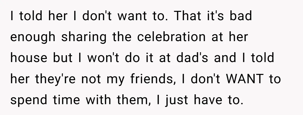 I told her I don't want to. That it's bad enough sharing the celebration at her house but I won't do it at dad's and I told her they're not...