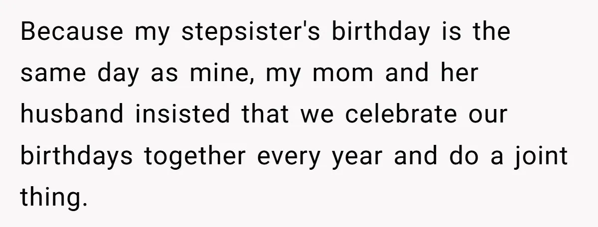 Because my stepsister's birthday is the same day as mine, my mom and her husband insisted that we celebrate our birthdays together every year and do a joint thing.
