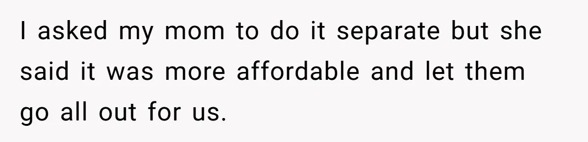 I asked my mom to do it separate but she said it was more affordable and let them go all out for us.