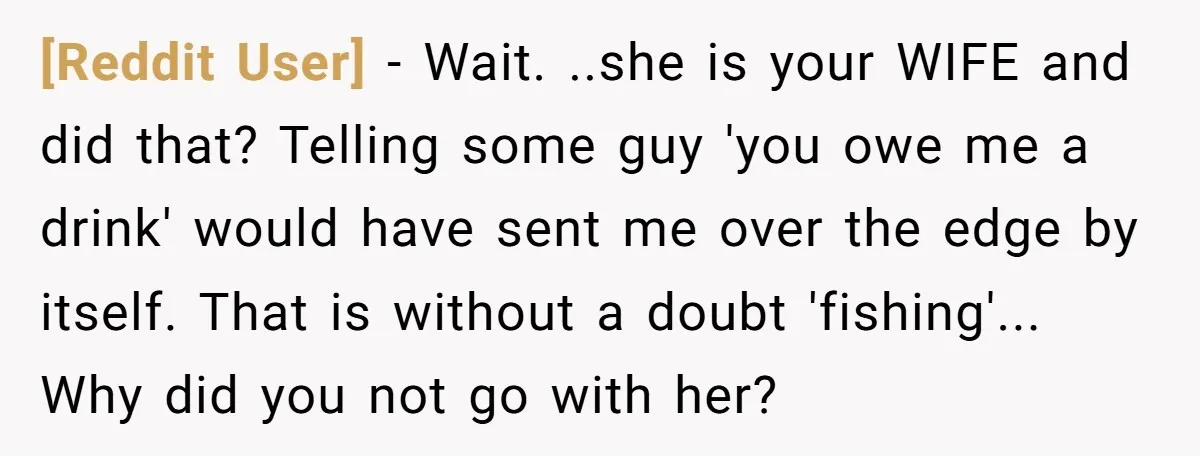 [Reddit User] - Wait. ..she is your WIFE and did that? Telling some guy 'you owe me a drink' would have sent me over the edge by itself. That is...