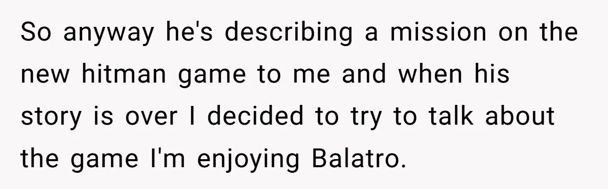 So anyway he's describing a mission on the new hitman game to me and when his story is over I decided to try to talk about the game I'm enjoying...