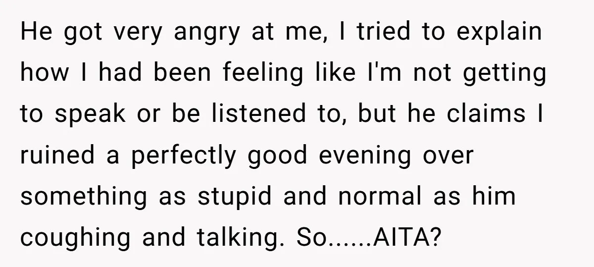 He got very angry at me, I tried to explain how I had been feeling like I'm not getting to speak or be listened to, but he claims I ruined...