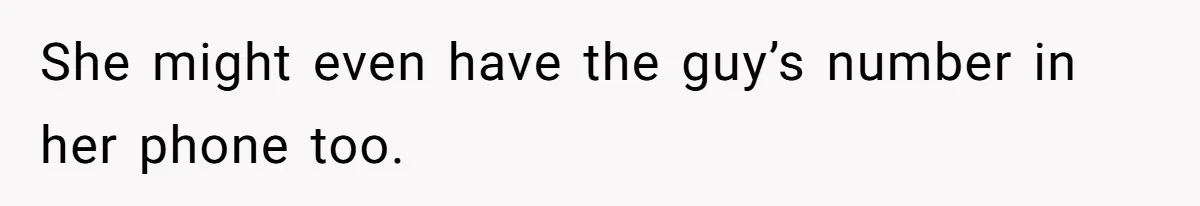 She might even have the guy’s number in her phone too.
