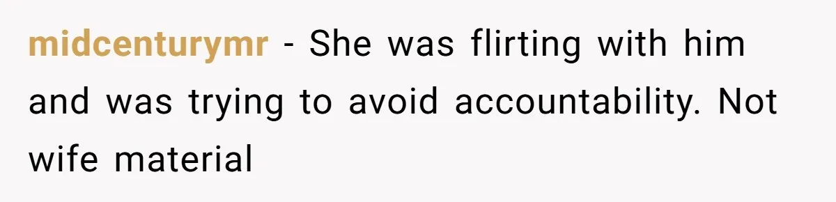 midcenturymr - She was flirting with him and was trying to avoid accountability. Not wife material