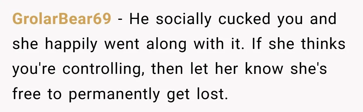 GrolarBear69 - He socially cucked you and she happily went along with it. If she thinks you're controlling, then let her know she's free to permanently get lost.