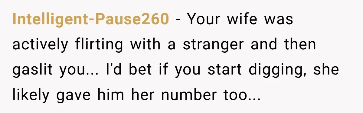 Intelligent-Pause260 - Your wife was actively flirting with a stranger and then gaslit you... I'd bet if you start digging, she likely gave him her number too...