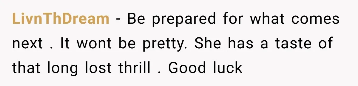 LivnThDream - Be prepared for what comes next . It wont be pretty. She has a taste of that long lost thrill . Good luck