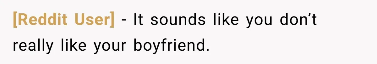 [Reddit User] − It sounds like you don’t really like your boyfriend.