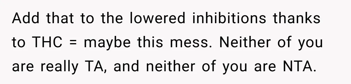 Add that to the lowered inhibitions thanks to THC = maybe this mess. Neither of you are really TA, and neither of you are NTA.
