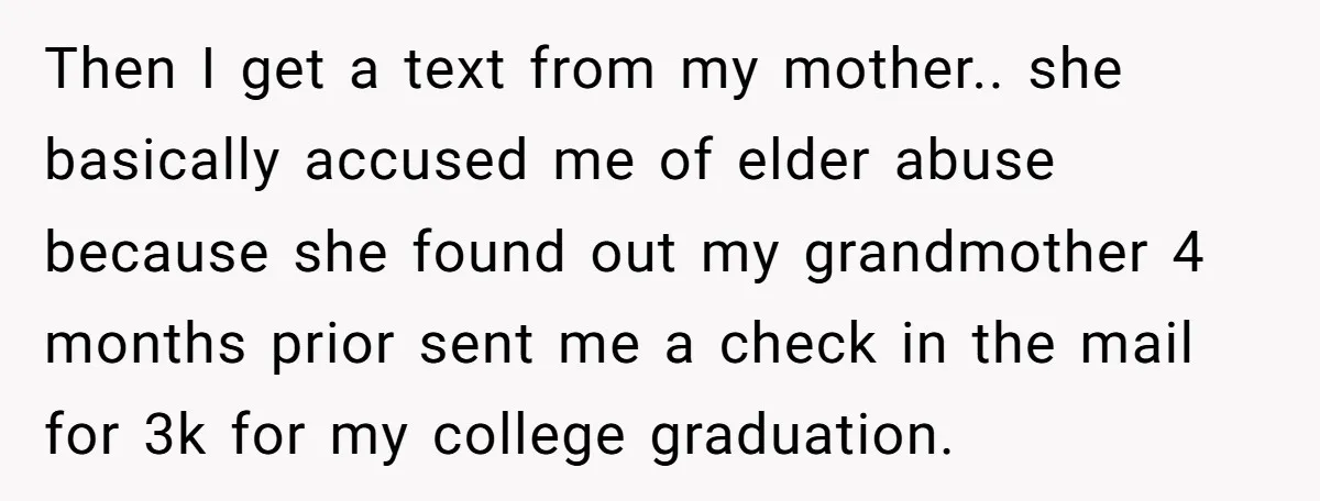Then I get a text from my mother.. she basically accused me of elder abuse because she found out my grandmother 4 months prior sent me a check in the...