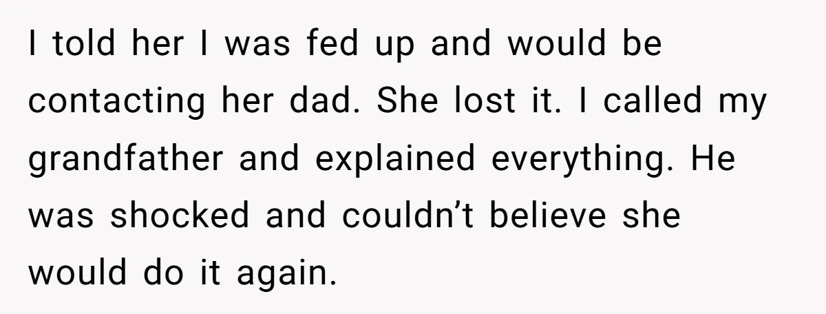 I told her I was fed up and would be contacting her dad. She lost it. I called my grandfather and explained everything. He was shocked and couldn’t believe she...