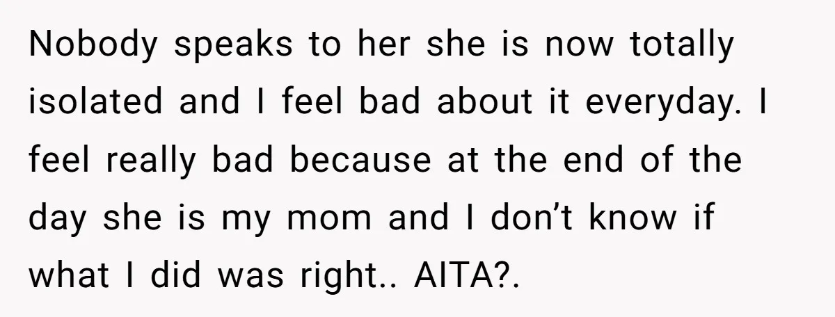 Nobody speaks to her she is now totally isolated and I feel bad about it everyday. I feel really bad because at the end of the day she is my...