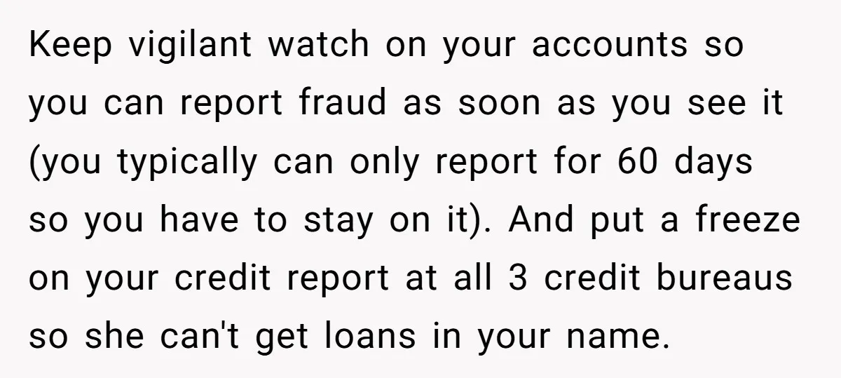 Keep vigilant watch on your accounts so you can report fraud as soon as you see it (you typically can only report for 60 days so you have to stay...