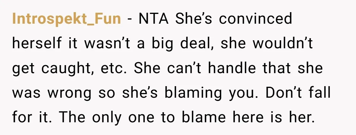 Introspekt_Fun − NTA She’s convinced herself it wasn’t a big deal, she wouldn’t get caught, etc. She can’t handle that she was wrong so she’s blaming you. Don’t fall for...
