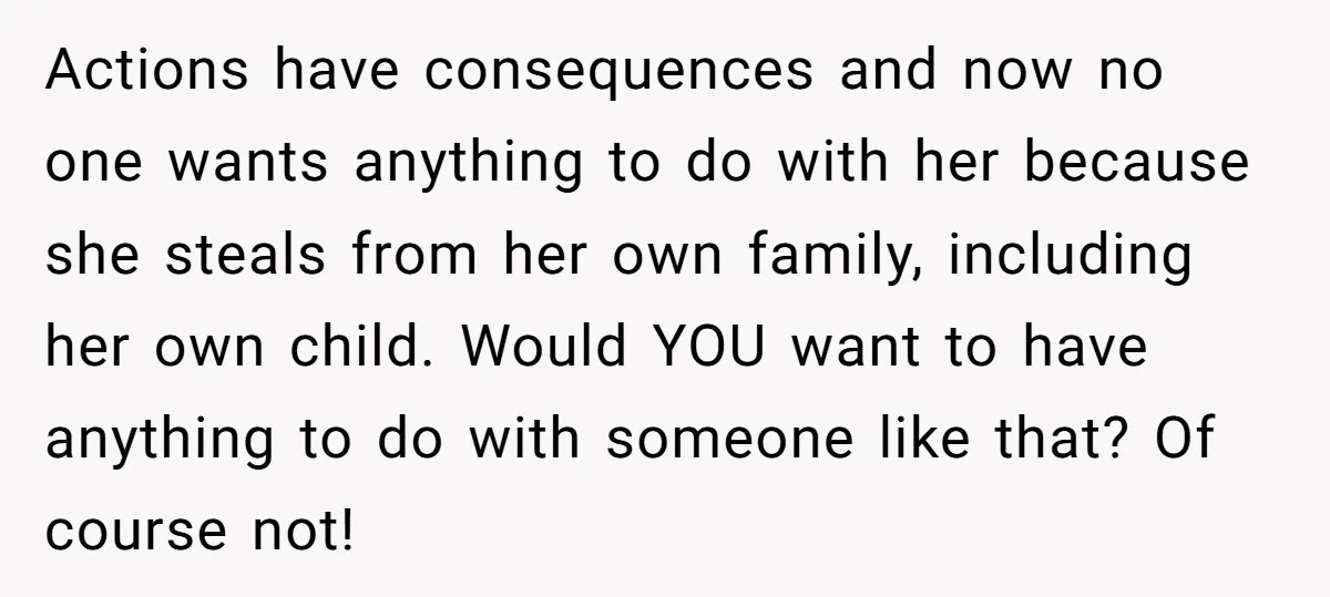 Actions have consequences and now no one wants anything to do with her because she steals from her own family, including her own child. Would YOU want to have anything...