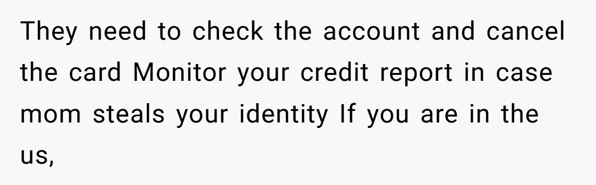 They need to check the account and cancel the card Monitor your credit report in case mom steals your identity If you are in the us,