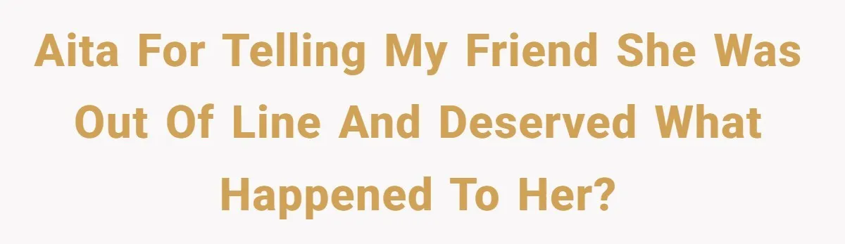 AITA for telling my friend she was out of line and deserved what happened to her?