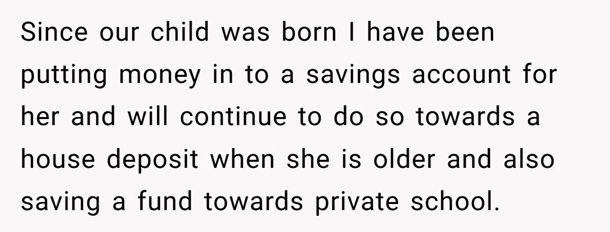 Since our child was born I have been putting money in to a savings account for her and will continue to do so towards a house deposit when she is...