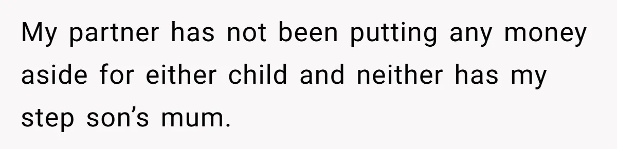 My partner has not been putting any money aside for either child and neither has my step son’s mum.