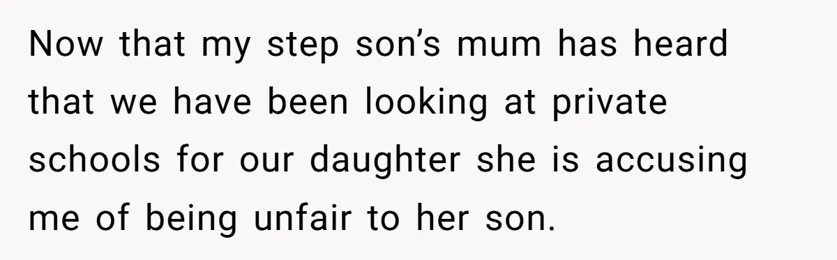 Now that my step son’s mum has heard that we have been looking at private schools for our daughter she is accusing me of being unfair to her son.