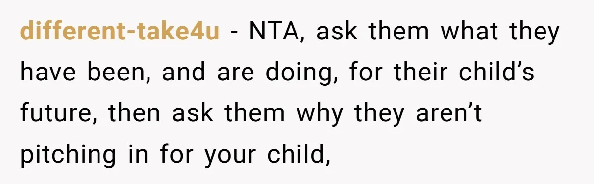 different-take4u − NTA, ask them what they have been, and are doing, for their child’s future, then ask them why they aren’t pitching in for your child,