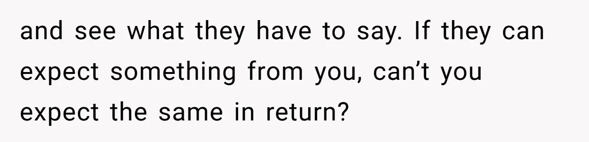 and see what they have to say. If they can expect something from you, can’t you expect the same in return?