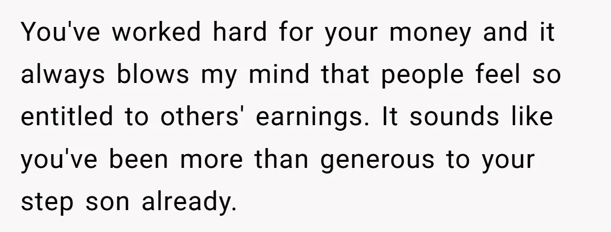 You've worked hard for your money and it always blows my mind that people feel so entitled to others' earnings. It sounds like you've been more than generous to your...