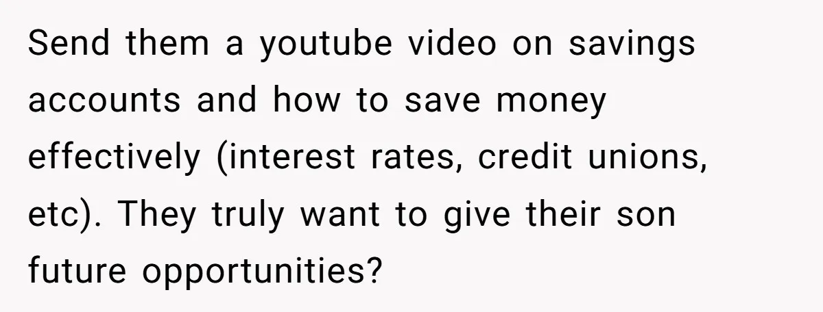 Send them a youtube video on savings accounts and how to save money effectively (interest rates, credit unions, etc). They truly want to give their son future opportunities?