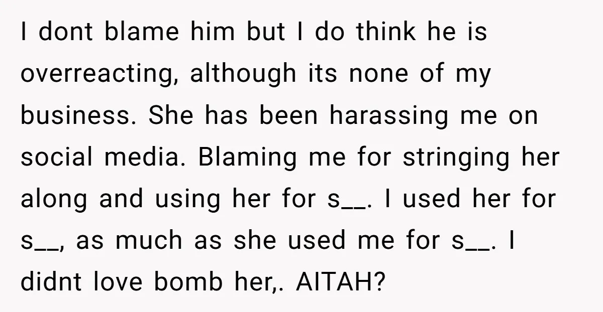 I dont blame him but I do think he is overreacting, although its none of my business. She has been harassing me on social media. Blaming me for stringing her...