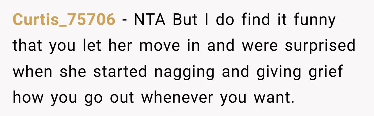 Curtis_75706 − NTA But I do find it funny that you let her move in and were surprised when she started nagging and giving grief how you go out whenever...