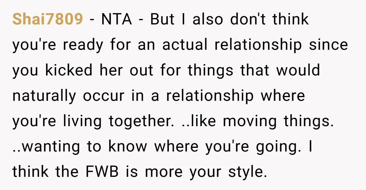 Shai7809 − NTA - But I also don't think you're ready for an actual relationship since you kicked her out for things that would naturally occur in a relationship where...