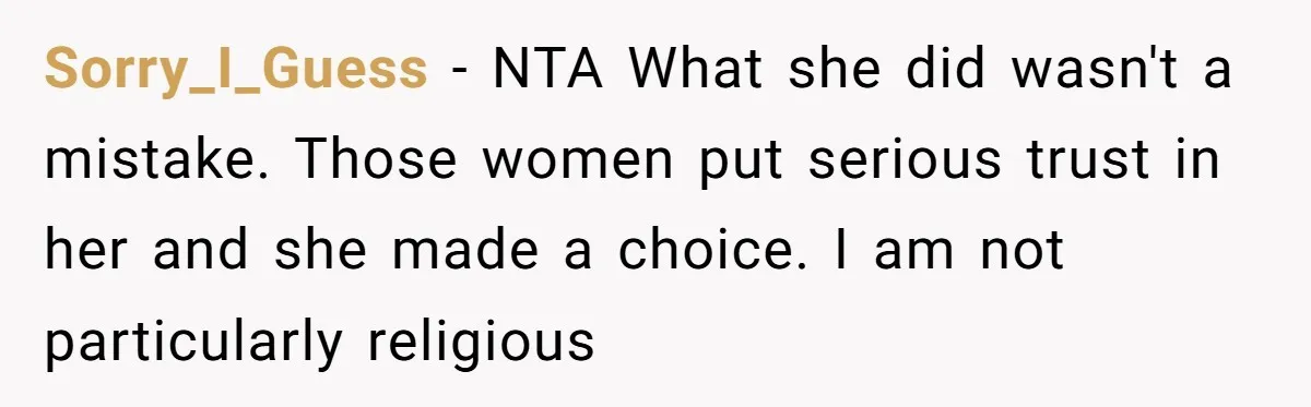 Sorry_I_Guess − NTA What she did wasn't a mistake. Those women put serious trust in her and she made a choice. I am not particularly religious