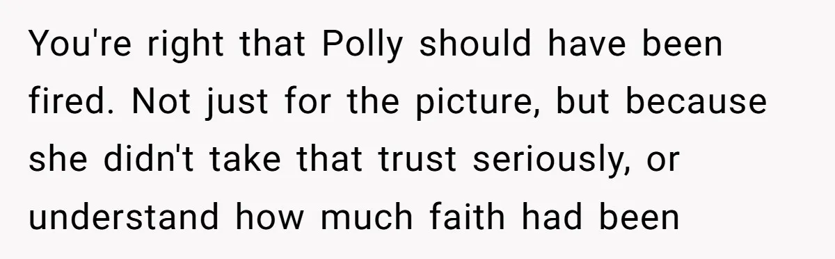 You're right that Polly should have been fired. Not just for the picture, but because she didn't take that trust seriously, or understand how much faith had been