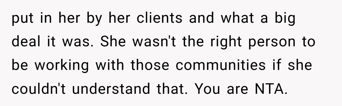 put in her by her clients and what a big deal it was. She wasn't the right person to be working with those communities if she couldn't understand that. You...