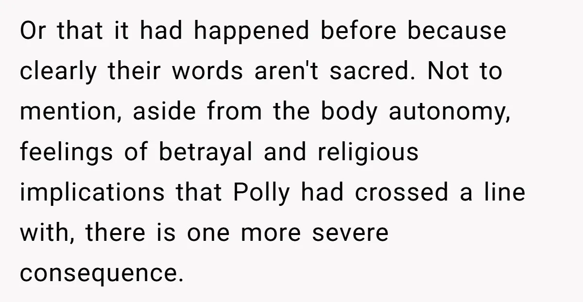 Or that it had happened before because clearly their words aren't sacred. Not to mention, aside from the body autonomy, feelings of betrayal and religious implications that Polly had crossed...