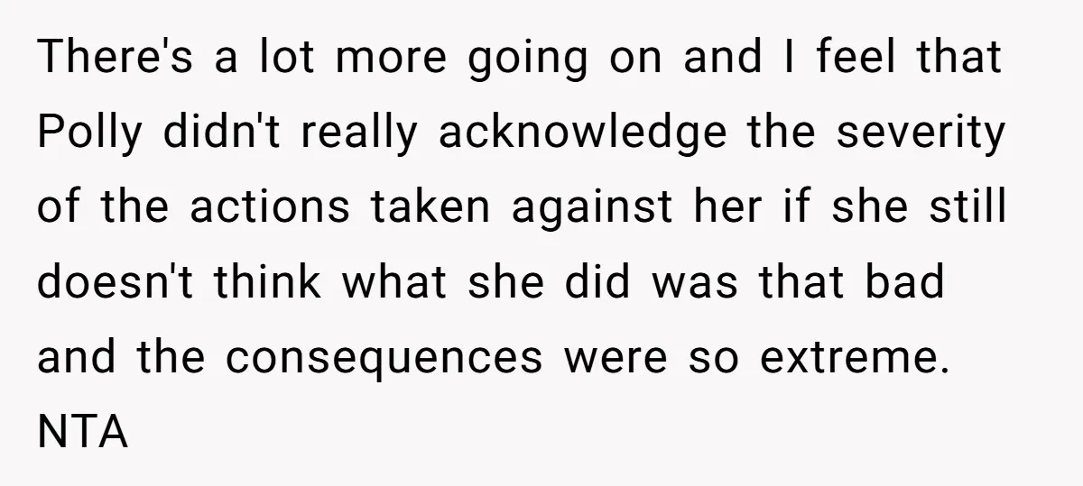 There's a lot more going on and I feel that Polly didn't really acknowledge the severity of the actions taken against her if she still doesn't think what she did...