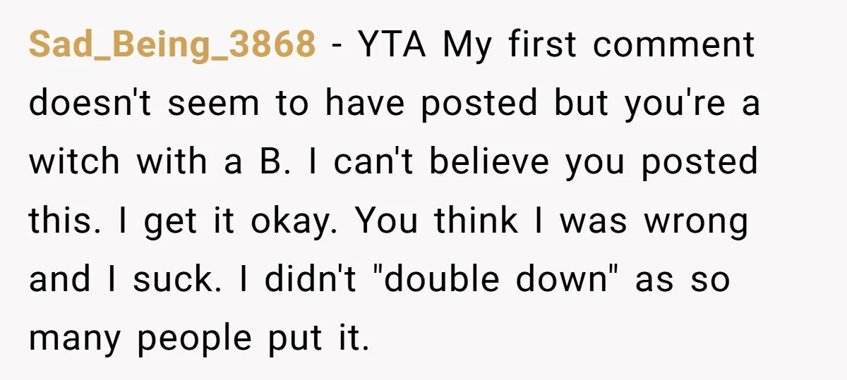 Sad_Being_3868 − YTA My first comment doesn't seem to have posted but you're a witch with a B. I can't believe you posted this. I get it okay. You think...