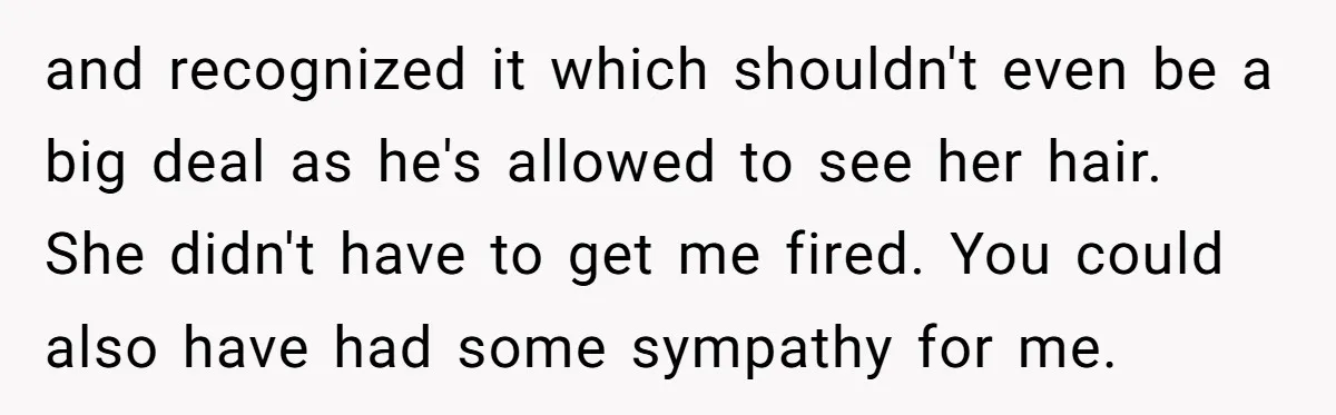 and recognized it which shouldn't even be a big deal as he's allowed to see her hair. She didn't have to get me fired. You could also have had some...