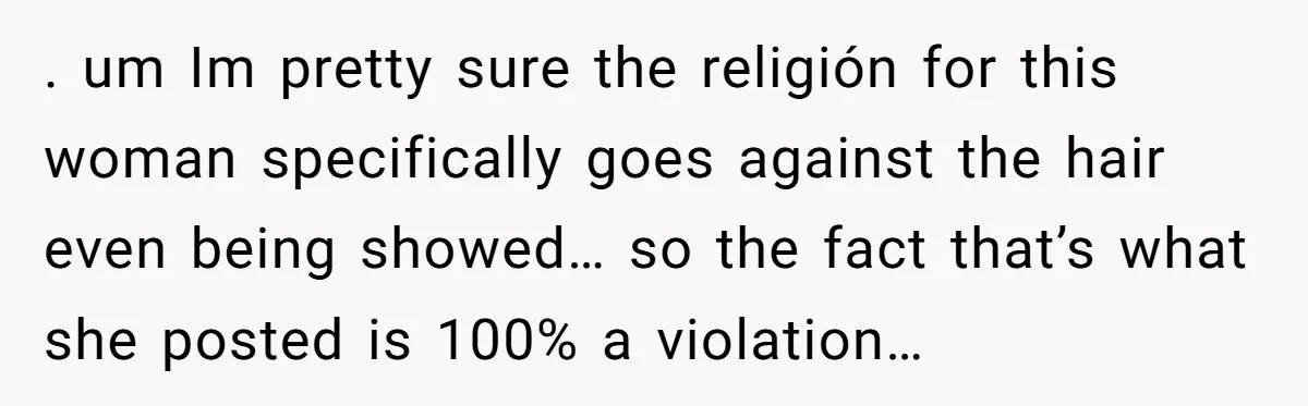 . um Im pretty sure the religión for this woman specifically goes against the hair even being showed… so the fact that’s what she posted is 100% a violation…