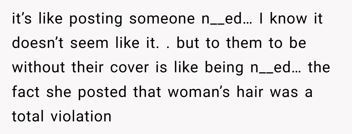 it’s like posting someone n__ed… I know it doesn’t seem like it. . but to them to be without their cover is like being n__ed… the fact she posted that...