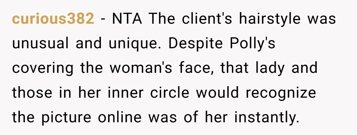 curious382 − NTA The client's hairstyle was unusual and unique. Despite Polly's covering the woman's face, that lady and those in her inner circle would recognize the picture online was...